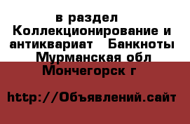  в раздел : Коллекционирование и антиквариат » Банкноты . Мурманская обл.,Мончегорск г.